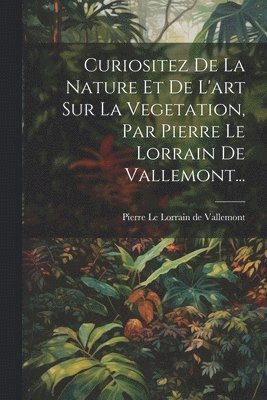 bokomslag Curiositez De La Nature Et De L'art Sur La Vegetation, Par Pierre Le Lorrain De Vallemont...