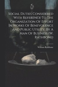 bokomslag Social Duties Considered With Reference To The Organization Of Effort In Works Of Benevolence And Public Utility, By A Man Of Business (w. Rathbone)