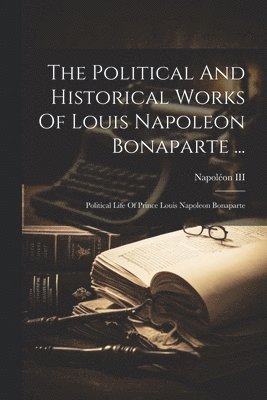 Napoléon III (Emperor of the French) - Political And Historical Works Of Louis Napoleon Bonaparte ..., Häftad