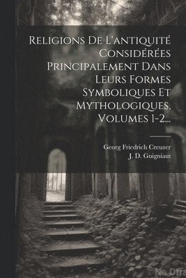 Religions De L'antiquit Considres Principalement Dans Leurs Formes Symboliques Et Mythologiques, Volumes 1-2... 1