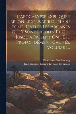 bokomslag L'apocalypse Explique Selon Le Sens Spirituel O Sont Rvels Les Arcanes Qui Y Sont Prdits, Et Qui Jusqu'a Prsent Ont t Profondment Cachs, Volume 1...