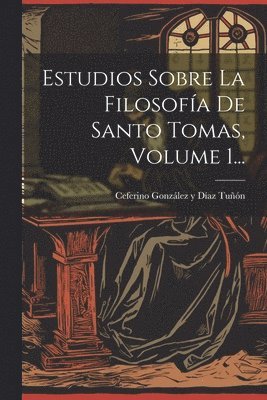 Estudios Sobre La Filosofía De Santo Tomas, Volume 1...