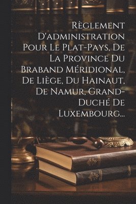 bokomslag Règlement D'administration Pour Le Plat-pays, De La Province Du Braband Méridional, De Liège, Du Hainaut, De Namur, Grand-duché De Luxembourg...