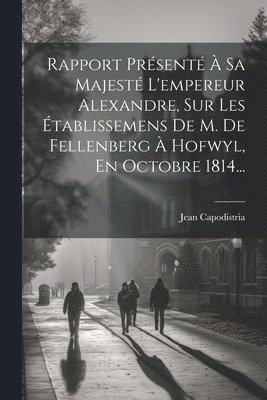 bokomslag Rapport Prsent  Sa Majest L'empereur Alexandre, Sur Les tablissemens De M. De Fellenberg  Hofwyl, En Octobre 1814...