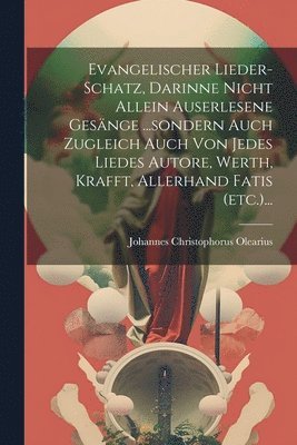 Johannes Christophorus Olearius - Evangelischer Lieder-schatz, Darinne Nicht Allein Auserlesene Gesänge ...sondern Auch Zugleich Auch Von Jedes Liedes Autore, Werth, Krafft, Allerhand Fatis (etc.)..., Häftad