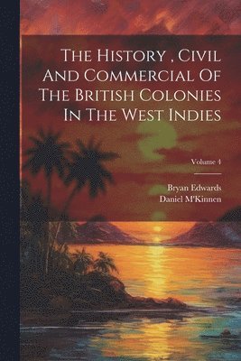 Bryan Edwards, Daniel M'Kinnen - History, Civil And Commercial Of The British Colonies In The West Indies; Volume 4, Häftad