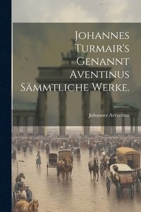 bokomslag Johannes Turmair's Genannt Aventinus sämmtliche Werke.