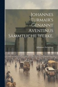 bokomslag Johannes Turmair's Genannt Aventinus smmtliche Werke.