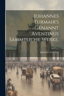 bokomslag Johannes Turmair's Genannt Aventinus sämmtliche Werke.
