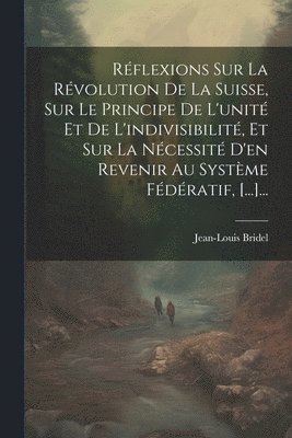 bokomslag Rflexions Sur La Rvolution De La Suisse, Sur Le Principe De L'unit Et De L'indivisibilit, Et Sur La Ncessit D'en Revenir Au Systme Fdratif, [...]...