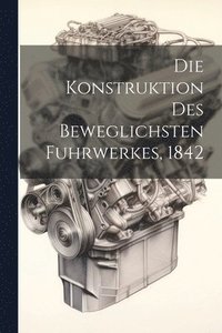 bokomslag Die Konstruktion des beweglichsten Fuhrwerkes, 1842