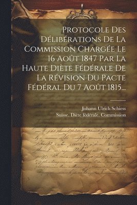 Johann Ulrich Schiess, Suisse Diète Fédérale Commission - Protocole Des Délibérations De La Commission Chargée Le 16 Août 1847 Par La Haute Diète Fédérale De La Révision Du Pacte Fédéral Du 7 Août 1815..., Häftad