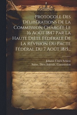 Protocole Des Dlibrations De La Commission Charge Le 16 Aot 1847 Par La Haute Dite Fdrale De La Rvision Du Pacte Fdral Du 7 Aot 1815... 1