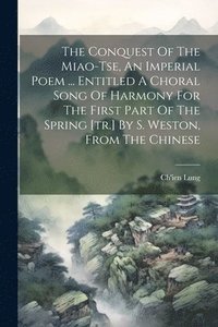 bokomslag The Conquest Of The Miao-tse, An Imperial Poem ... Entitled A Choral Song Of Harmony For The First Part Of The Spring [tr.] By S. Weston, From The Chinese