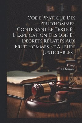 Code Pratique Des Prud'hommes, Contenant Le Texte Et L'explication Des Lois Et Décrets Relatifs Aux Prud'hommes Et À Leurs Justiciables...