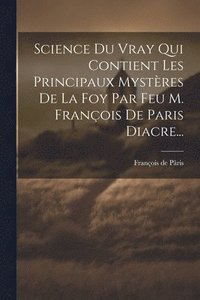 bokomslag Science Du Vray Qui Contient Les Principaux Mystres De La Foy Par Feu M. Franois De Paris Diacre...