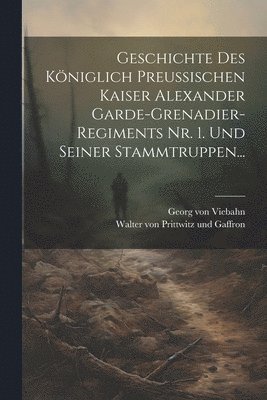 Geschichte des Kniglich Preussischen Kaiser Alexander Garde-Grenadier-Regiments Nr. 1. und Seiner Stammtruppen... 1