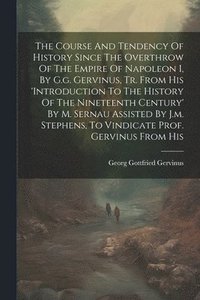 bokomslag The Course And Tendency Of History Since The Overthrow Of The Empire Of Napoleon I, By G.g. Gervinus, Tr. From His 'introduction To The History Of The Nineteenth Century' By M. Sernau Assisted By