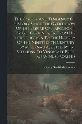 Course And Tendency Of History Since The Overthrow Of The Empire Of Napoleon I, By G.g. Gervinus, Tr. From His 'introduction To The History Of The Nineteenth Century' By M. Sernau Assisted By J.m. Stephens, To Vindicate Prof. Gervinus From His