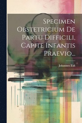 Johannes Tak - Specimen Obstetricium De Partu Difficili, Capite Infantis Praevio..., Häftad
