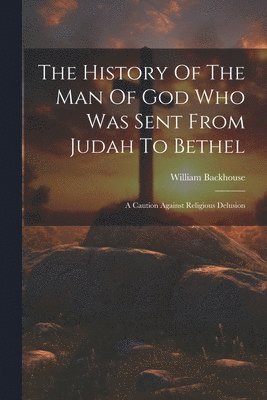 bokomslag The History Of The Man Of God Who Was Sent From Judah To Bethel