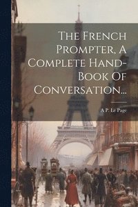 bokomslag The French Prompter, A Complete Hand-book Of Conversation...