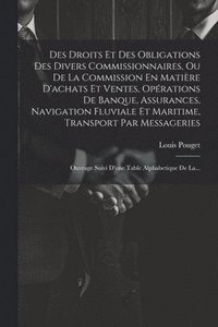 bokomslag Des Droits Et Des Obligations Des Divers Commissionnaires, Ou De La Commission En Matire D'achats Et Ventes, Oprations De Banque, Assurances, Navigation Fluviale Et Maritime, Transport Par