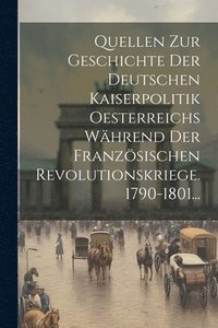 bokomslag Quellen Zur Geschichte Der Deutschen Kaiserpolitik Oesterreichs Whrend Der Franzsischen Revolutionskriege. 1790-1801...