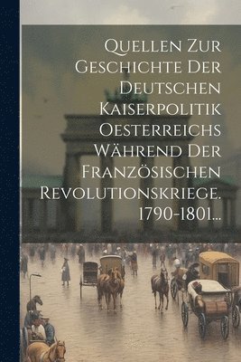 bokomslag Quellen Zur Geschichte Der Deutschen Kaiserpolitik Oesterreichs Whrend Der Franzsischen Revolutionskriege. 1790-1801...