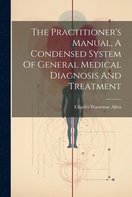 The Practitioner's Manual, A Condensed System Of General Medical Diagnosis And Treatment 1