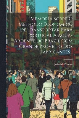 Memoria Sobre O Methodo Economico De Transportar Para Portugal A Agua-ardente Do Brazil Com Grande Proveito Dos Fabricantes... 1