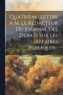 bokomslag Quatrime Lettre A M. Le Redacteur Du Journal Des Dbats Sur Les Affaires Publiques...