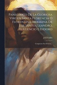bokomslag Panegrico De La Gloriosa Virgen Santa Florencia  Florentina, Hermana De Los Santos Leandro, Fulgencio E Isidoro