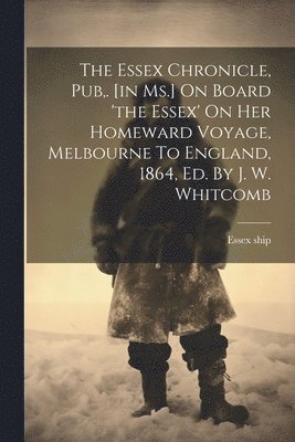 bokomslag Essex Chronicle, Pub, . [in Ms.] On Board 'the Essex' On Her Homeward Voyage, Melbourne To England, 1864, Ed. By J. W. Whitcomb