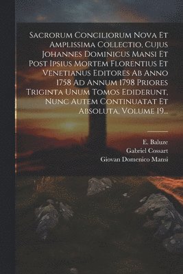 Sacrorum Conciliorum Nova Et Amplissima Collectio, Cujus Johannes Dominicus Mansi Et Post Ipsius Mortem Florentius Et Venetianus Editores Ab Anno 1758 Ad Annum 1798 Priores Triginta Unum Tomos Ediderunt, Nunc Autem Continuatat Et Absoluta, Volume 19...
