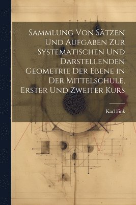 Sammlung von Stzen und Aufgaben zur Systematischen und Darstellenden Geometrie der Ebene in der Mittelschule, erster und zweiter Kurs 1