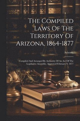 The Compiled Laws Of The Territory Of Arizona, 1864-1877 1