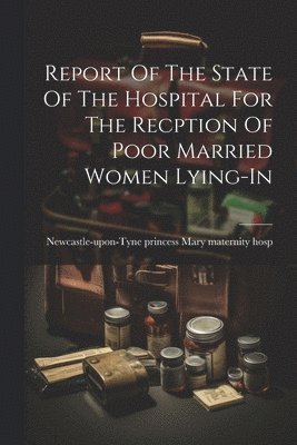 Report Of The State Of The Hospital For The Recption Of Poor Married Women Lying-in 1