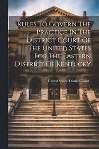 bokomslag Rules To Govern The Practice In The District Court Of The United States For The Eastern District Of Kentucky