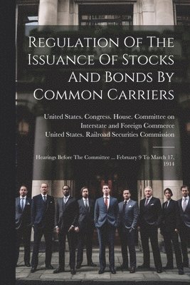 United States Congress House Commi, United States Railroad Securities Comm - Regulation Of The Issuance Of Stocks And Bonds By Common Carriers, Häftad