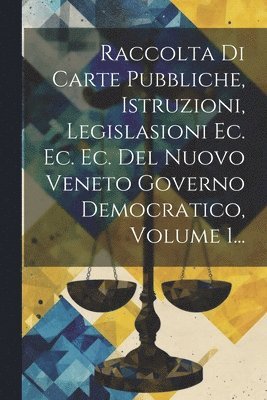 Raccolta Di Carte Pubbliche, Istruzioni, Legislasioni Ec. Ec. Ec. Del Nuovo Veneto Governo Democratico, Volume 1... 1