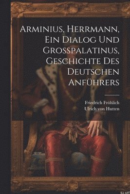 Arminius, Herrmann, Ein Dialog Und Gropalatinus, Geschichte Des Deutschen Anfhrers 1