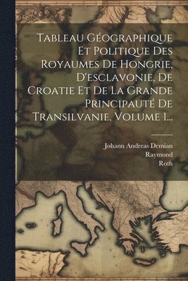 Johann Andreas Demian, Raymond, Roth - Tableau Géographique Et Politique Des Royaumes De Hongrie, D'esclavonie, De Croatie Et De La Grande Principauté De Transilvanie, Volume 1..., Häftad