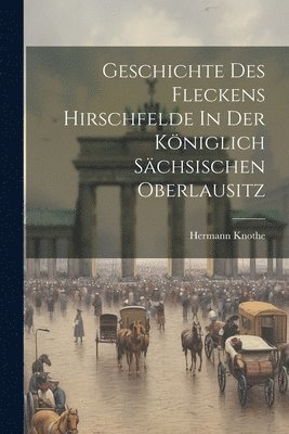 Geschichte Des Fleckens Hirschfelde In Der Kniglich Schsischen Oberlausitz 1