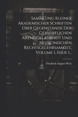 Sammlung Kleiner Akademischer Schriften ber Gegenstnde Der Gerichtlichen Arzneigelahrheit Und Medicinischen Rechtsgelehrsamkeit, Volume 1, Issue 1... 1