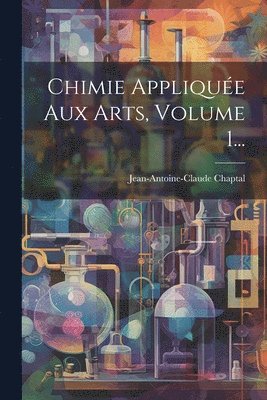 Jean-Antoine-Claude Chaptal (Comte de - Chimie Appliquée Aux Arts, Volume 1..., Häftad