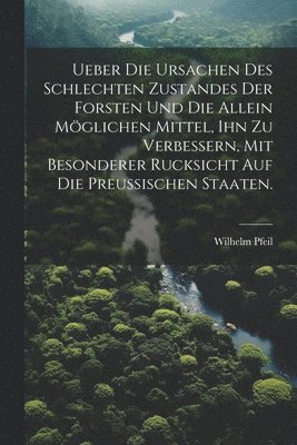 bokomslag Ueber die Ursachen des schlechten Zustandes der Forsten und die allein mglichen Mittel, ihn zu verbessern, mit besonderer Rucksicht auf die Preuischen Staaten.