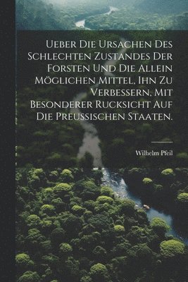 Wilhelm Pfeil - Ueber die Ursachen des schlechten Zustandes der Forsten und die allein möglichen Mittel, ihn zu verbessern, mit besonderer Rucksicht auf die Preußischen Staaten., Häftad