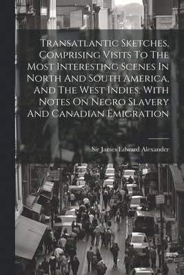 Transatlantic Sketches, Comprising Visits To The Most Interesting Scenes In North And South America, And The West Indies. With Notes On Negro Slavery And Canadian Emigration 1