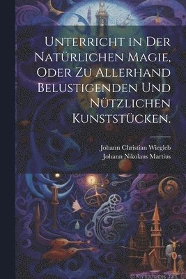 bokomslag Unterricht in der natrlichen Magie, oder zu allerhand belustigenden und ntzlichen Kunststcken.